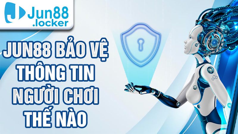 Jun88 bảo vệ thông tin người chơi thế nào?